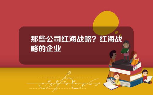 那些公司红海战略？红海战略的企业