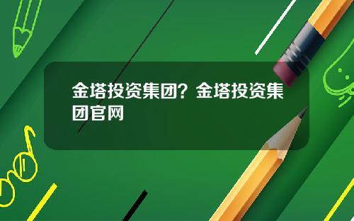 金塔投资集团?金塔投资集团官网