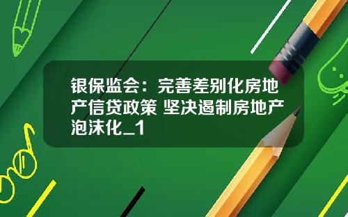 银保监会:完善差别化房地产信贷政策 坚决遏制房地产泡沫化_1