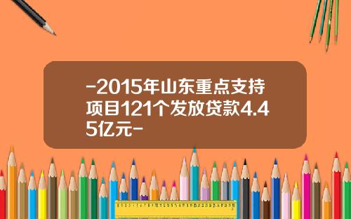 -2015年山东重点支持项目121个发放贷款4.45亿元-