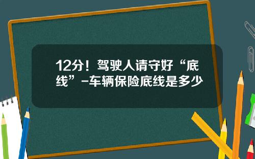 12分!驾驶人请守好“底线”-车辆保险底线是多少