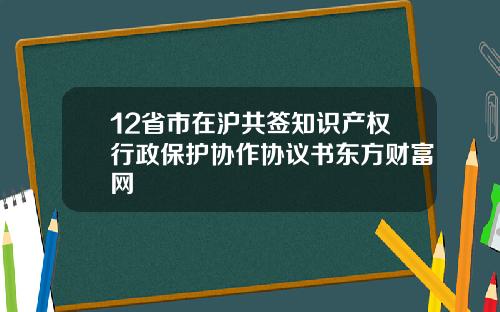 12省市在沪共签知识产权行政保护协作协议书东方财富网