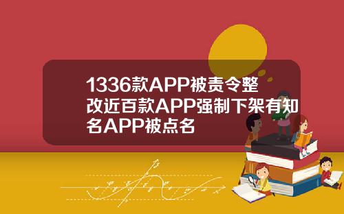 1336款APP被责令整改近百款APP强制下架有知名APP被点名
