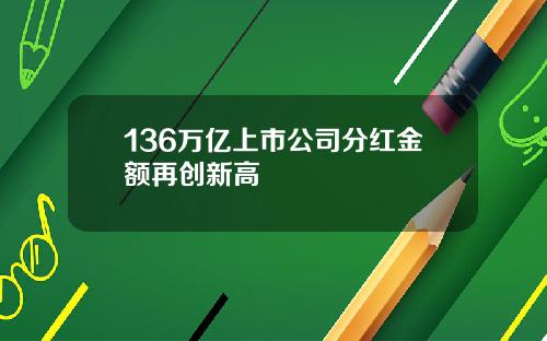 136万亿上市公司分红金额再创新高
