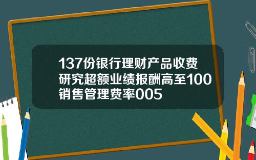 137份银行理财产品收费研究超额业绩报酬高至100销售管理费率005