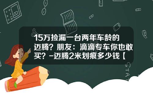 15万捡漏一台两年车龄的迈腾？朋友：滴滴专车你也敢买？-迈腾2米划痕多少钱【新闻】.