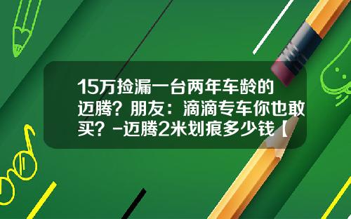 15万捡漏一台两年车龄的迈腾？朋友：滴滴专车你也敢买？-迈腾2米划痕多少钱【新闻】.