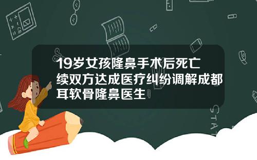 19岁女孩隆鼻手术后死亡续双方达成医疗纠纷调解成都耳软骨隆鼻医生