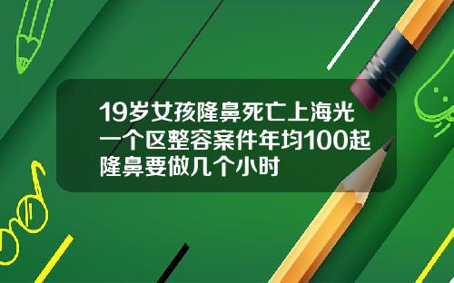 19岁女孩隆鼻死亡上海光一个区整容案件年均100起隆鼻要做几个小时