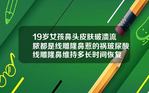 19岁女孩鼻头皮肤破溃流脓都是线雕隆鼻惹的祸玻尿酸线雕隆鼻维持多长时间恢复
