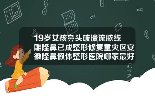 19岁女孩鼻头破溃流脓线雕隆鼻已成整形修复重灾区安徽隆鼻假体整形医院哪家最好