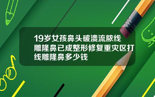 19岁女孩鼻头破溃流脓线雕隆鼻已成整形修复重灾区打线雕隆鼻多少钱