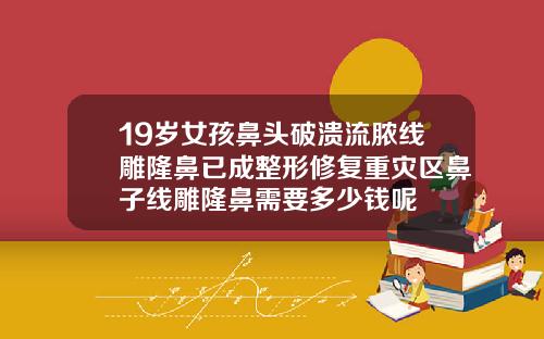 19岁女孩鼻头破溃流脓线雕隆鼻已成整形修复重灾区鼻子线雕隆鼻需要多少钱呢