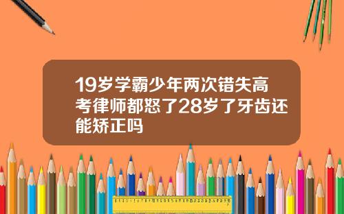 19岁学霸少年两次错失高考律师都怒了28岁了牙齿还能矫正吗