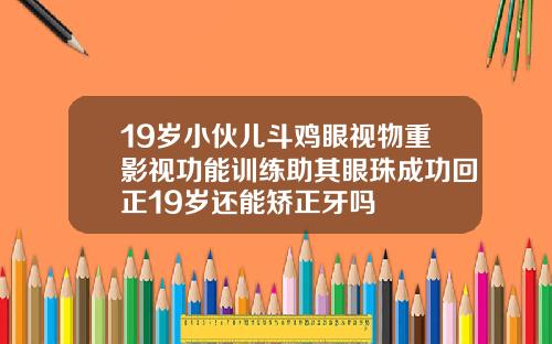 19岁小伙儿斗鸡眼视物重影视功能训练助其眼珠成功回正19岁还能矫正牙吗