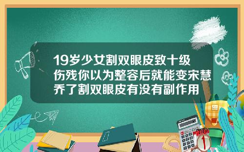 19岁少女割双眼皮致十级伤残你以为整容后就能变宋慧乔了割双眼皮有没有副作用
