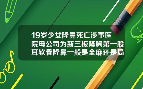 19岁少女隆鼻死亡涉事医院母公司为新三板隆胸第一股耳软骨隆鼻一般是全麻还是局部麻醉