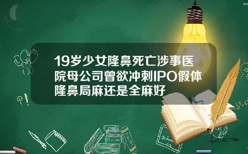 19岁少女隆鼻死亡涉事医院母公司曾欲冲刺IPO假体隆鼻局麻还是全麻好