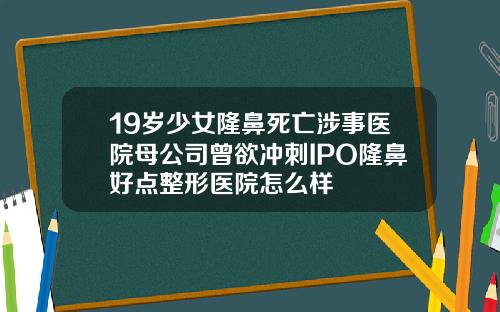 19岁少女隆鼻死亡涉事医院母公司曾欲冲刺IPO隆鼻好点整形医院怎么样