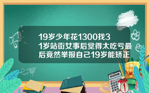 19岁少年花1300找31岁站街女事后觉得太吃亏最后竟然举报自己19岁能矫正牙齿吗