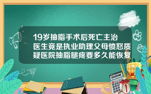19岁抽脂手术后死亡主治医生竟是执业助理父母愤怒质疑医院抽脂腿疼要多久能恢复