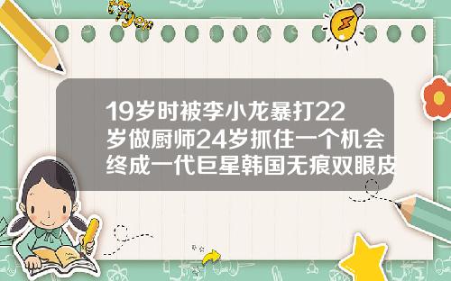 19岁时被李小龙暴打22岁做厨师24岁抓住一个机会终成一代巨星韩国无痕双眼皮技术加盟