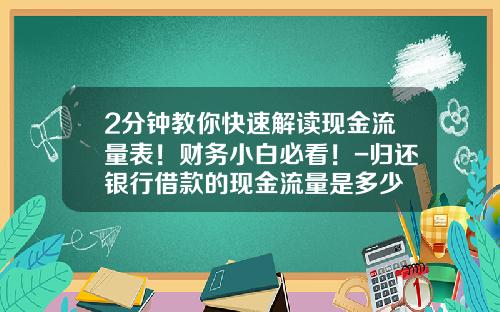 2分钟教你快速解读现金流量表！财务小白必看！-归还银行借款的现金流量是多少