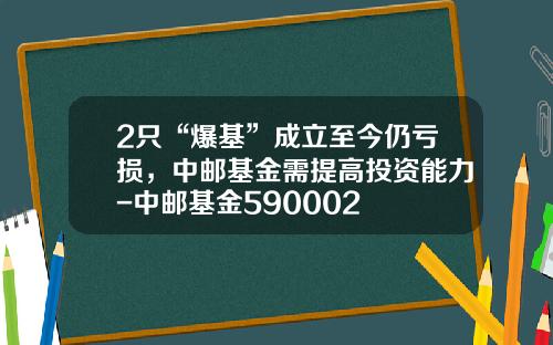 2只“爆基”成立至今仍亏损，中邮基金需提高投资能力-中邮基金590002