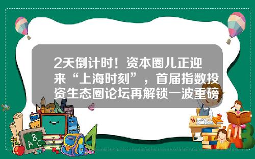 2天倒计时！资本圈儿正迎来“上海时刻”，首届指数投资生态圈论坛再解锁一波重磅嘉宾-天和基金上海