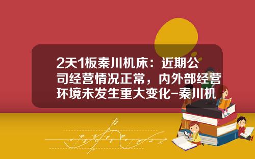 2天1板秦川机床：近期公司经营情况正常，内外部经营环境未发生重大变化-秦川机床股票资讯
