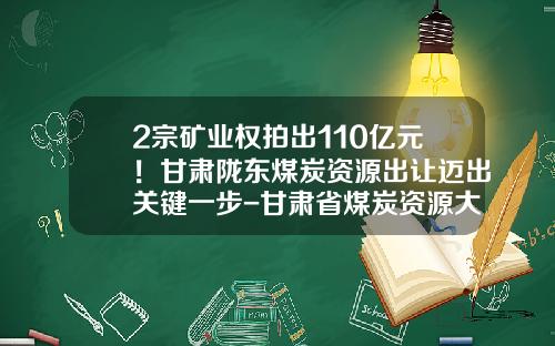 2宗矿业权拍出110亿元！甘肃陇东煤炭资源出让迈出关键一步-甘肃省煤炭资源大约有多少