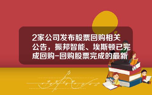 2家公司发布股票回购相关公告，振邦智能、埃斯顿已完成回购-回购股票完成的最新资讯