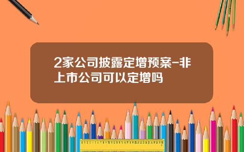 2家公司披露定增预案-非上市公司可以定增吗