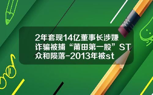 2年套现14亿董事长涉嫌诈骗被捕“莆田第一股”ST众和陨落-2013年被st的公司