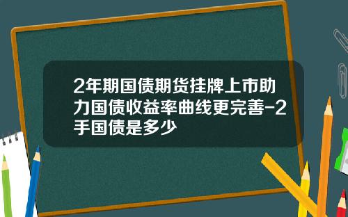 2年期国债期货挂牌上市助力国债收益率曲线更完善-2手国债是多少