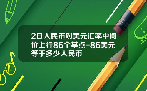2日人民币对美元汇率中间价上行86个基点-86美元等于多少人民币