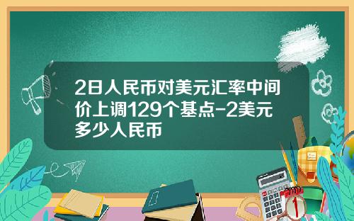 2日人民币对美元汇率中间价上调129个基点-2美元多少人民币