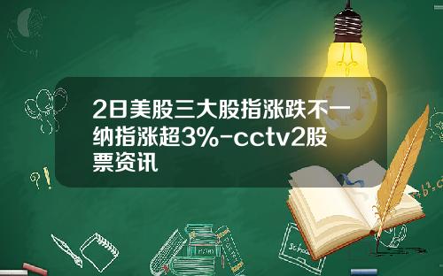 2日美股三大股指涨跌不一纳指涨超3%-cctv2股票资讯