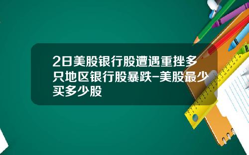 2日美股银行股遭遇重挫多只地区银行股暴跌-美股最少买多少股