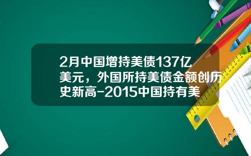 2月中国增持美债137亿美元，外国所持美债金额创历史新高-2015中国持有美债多少