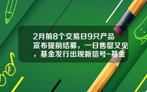 2月前8个交易日9只产品宣布提前结募，一日售罄又见，基金发行出现新信号-基金结募