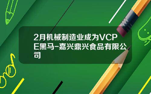 2月机械制造业成为VCPE黑马-嘉兴鼎兴食品有限公司