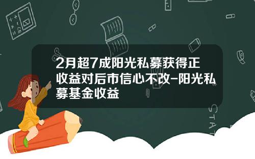 2月超7成阳光私募获得正收益对后市信心不改-阳光私募基金收益