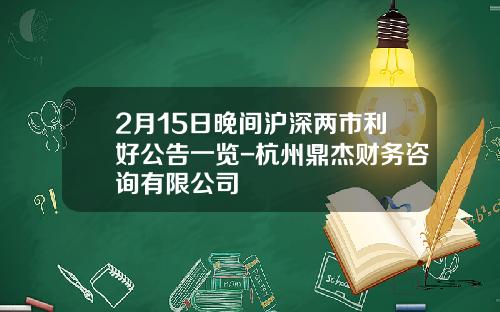 2月15日晚间沪深两市利好公告一览-杭州鼎杰财务咨询有限公司
