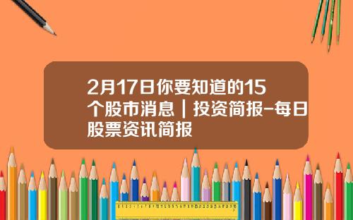 2月17日你要知道的15个股市消息｜投资简报-每日股票资讯简报