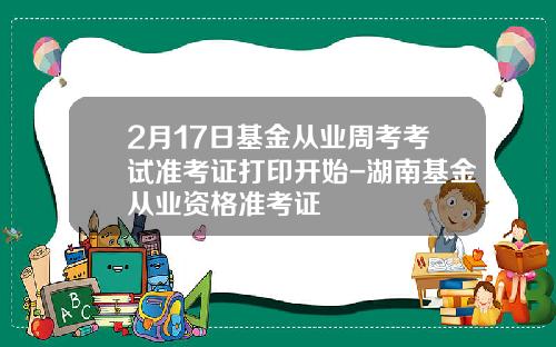 2月17日基金从业周考考试准考证打印开始-湖南基金从业资格准考证