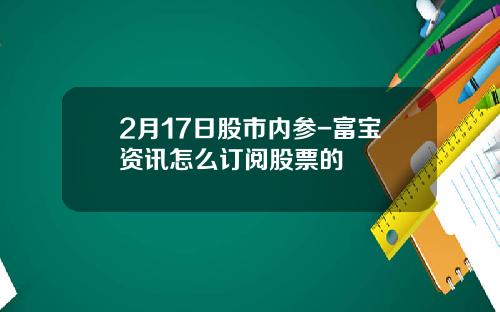 2月17日股市内参-富宝资讯怎么订阅股票的