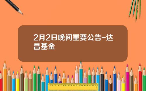 2月2日晚间重要公告-达昌基金