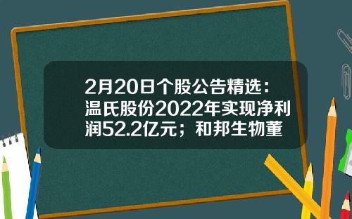 2月20日个股公告精选：温氏股份2022年实现净利润52.2亿元；和邦生物董事会秘书协助调查；李民辞任ST熊猫董事长-温氏股份每股多少钱