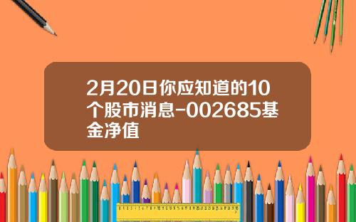 2月20日你应知道的10个股市消息-002685基金净值